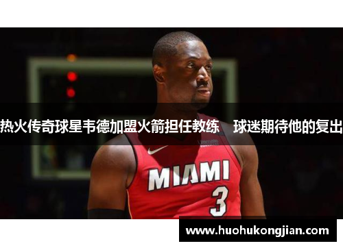 热火传奇球星韦德加盟火箭担任教练　球迷期待他的复出